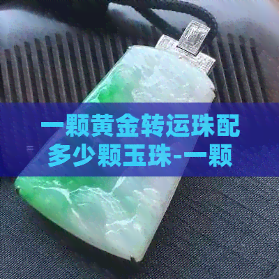 一颗黄金转运珠配多少颗玉珠-一颗黄金转运珠配多少颗玉珠合适