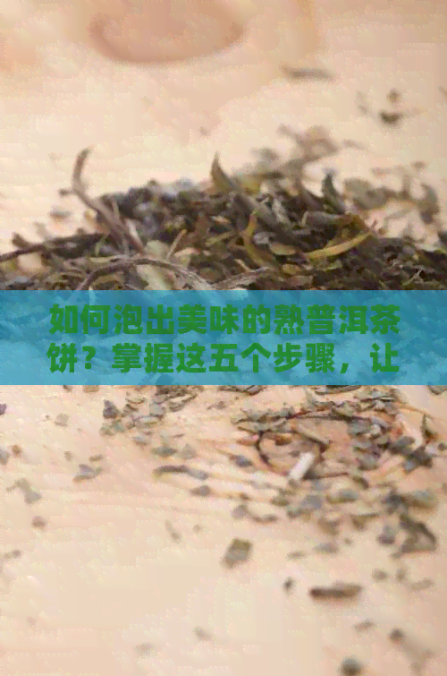 如何泡出美味的熟普洱茶饼？掌握这五个步骤，让你品鉴出口感！