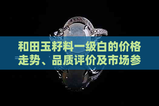 和田玉籽料一级白的价格走势、品质评价及市场参考价位分析