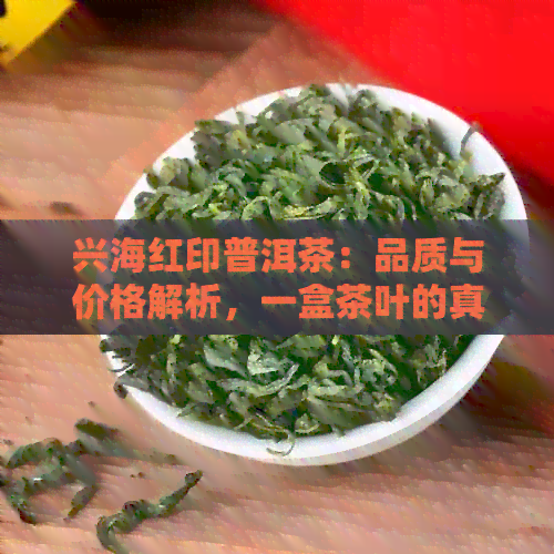 兴海红印普洱茶：品质与价格解析，一盒茶叶的真实价值是多少？