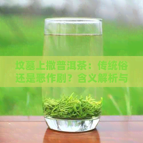 坟墓上撒普洱茶：传统俗还是恶作剧？含义解析与实际意义探讨