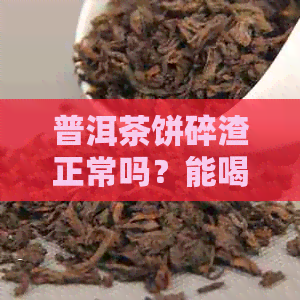 普洱茶饼碎渣正常吗？能喝吗？普洱茶饼全是碎末怎么回事？