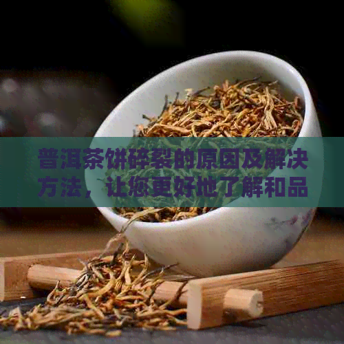 普洱茶饼碎裂的原因及解决方法，让您更好地了解和品鉴普洱茶