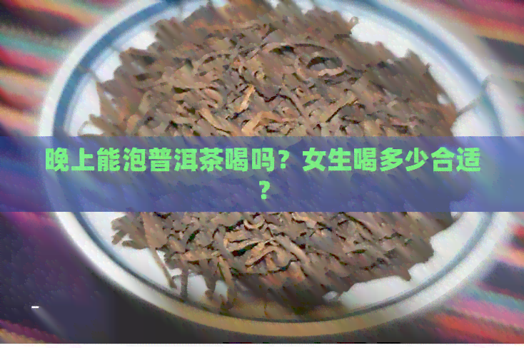 晚上能泡普洱茶喝吗？女生喝多少合适？