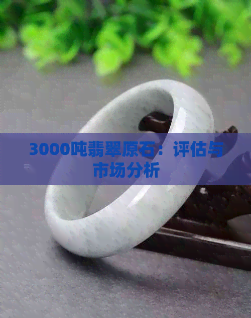 3000吨翡翠原石：评估与市场分析