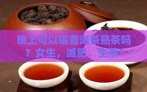 晚上可以喝普洱茶熟茶吗？女生，减肥，生茶？