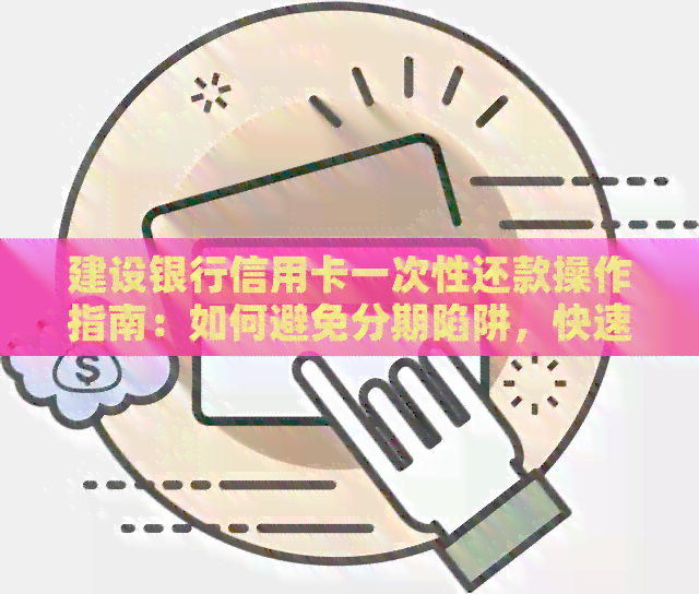 建设银行信用卡一次性还款操作指南：如何避免分期陷阱，快速还清欠款