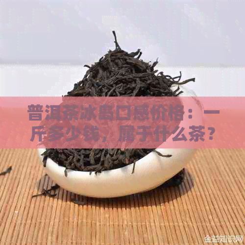 普洱茶冰岛口感价格：一斤多少钱，属于什么茶？357克的价格是多少？