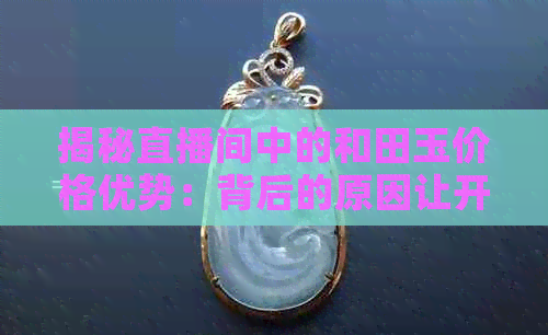 揭秘直播间中的和田玉价格优势：背后的原因让开眼界