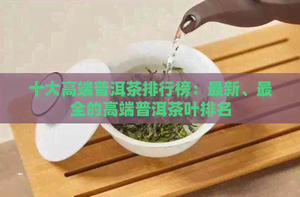 十大高端普洱茶排行榜：最新、最全的高端普洱茶叶排名