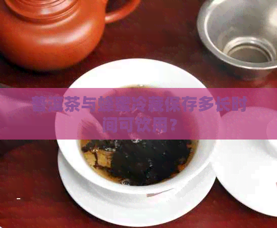 普洱茶与蜂蜜冷藏保存多长时间可饮用？