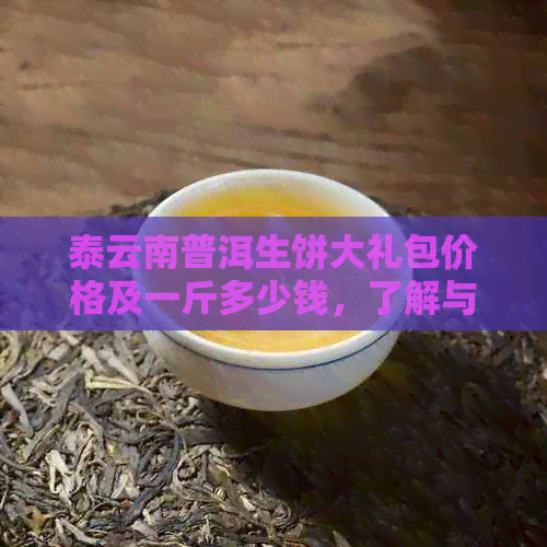 泰云南普洱生饼大礼包价格及一斤多少钱，了解与品质的完美结合