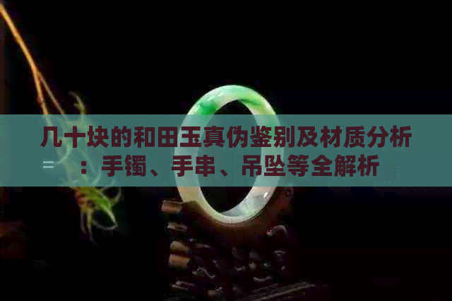 几十块的和田玉真伪鉴别及材质分析：手镯、手串、吊坠等全解析