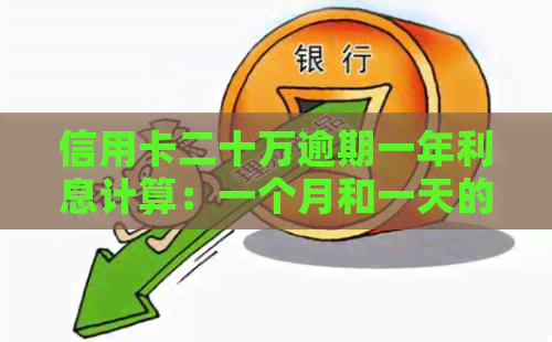 信用卡二十万逾期一年利息计算：一个月和一天的费用是多少？