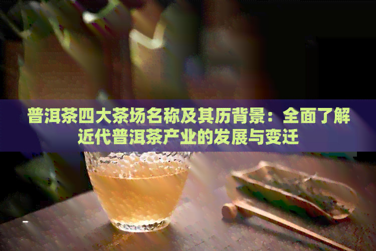 普洱茶四大茶场名称及其历背景：全面了解近代普洱茶产业的发展与变迁