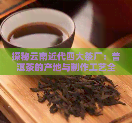 探秘云南近代四大茶厂：普洱茶的产地与制作工艺全解析