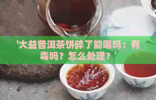 '大益普洱茶饼碎了能喝吗：有吗？怎么处理？'