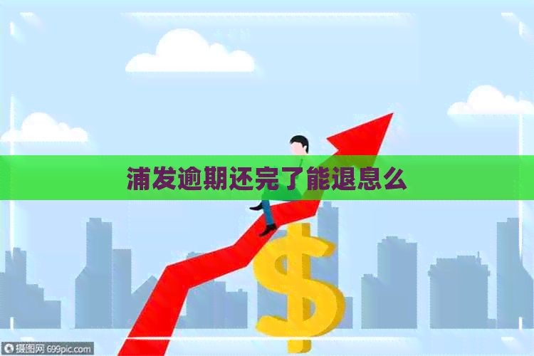 浦发逾期还完了能退息么