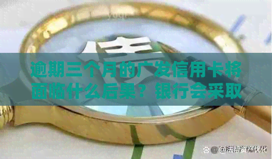 逾期三个月的广发信用卡将面临什么后果？银行会采取哪些措？