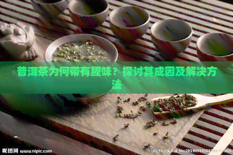 普洱茶为何带有腥味？探讨其成因及解决方法