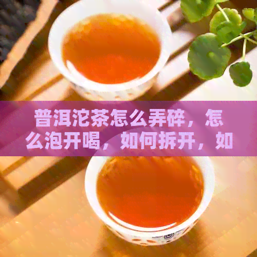 普洱沱茶怎么弄碎，怎么泡开喝，如何拆开，如何保存。