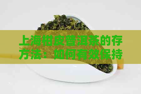 上海柑皮普洱茶的存方法：如何有效保持茶叶品质和口感？