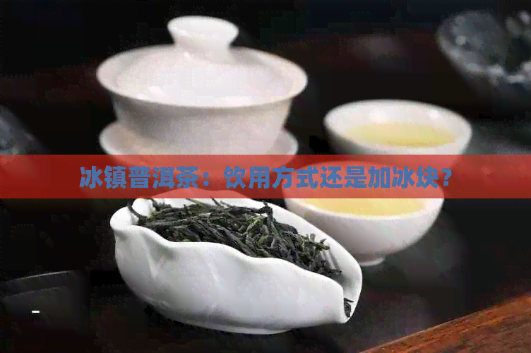 冰镇普洱茶：饮用方式还是加冰块？