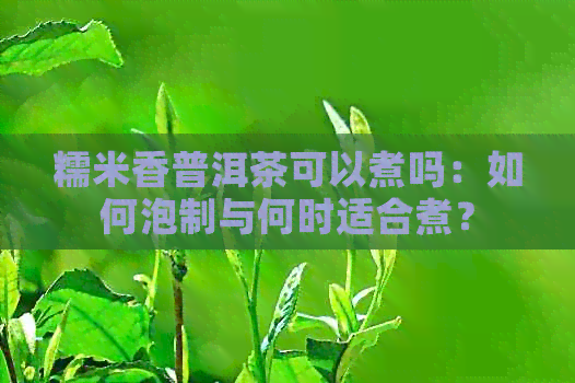 糯米香普洱茶可以煮吗：如何泡制与何时适合煮？