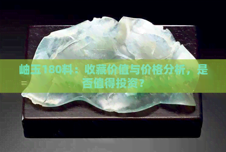 岫玉180料：收藏价值与价格分析，是否值得投资？