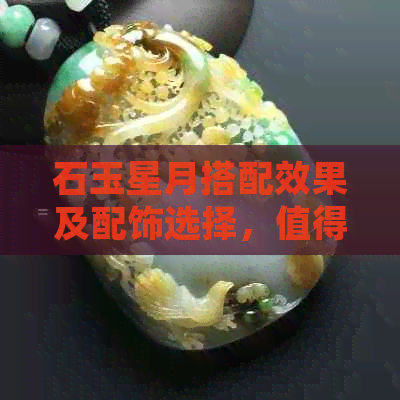 石玉星月搭配效果及配饰选择，值得投入时间与金钱的珠宝吗？