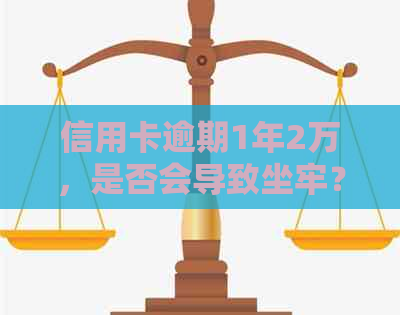 信用卡逾期1年2万，是否会导致坐牢？逾期还款的后果及应对方法全面解析