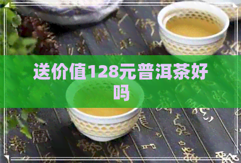 送价值128元普洱茶好吗