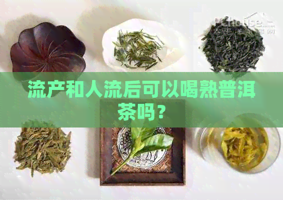 流产和人流后可以喝熟普洱茶吗？