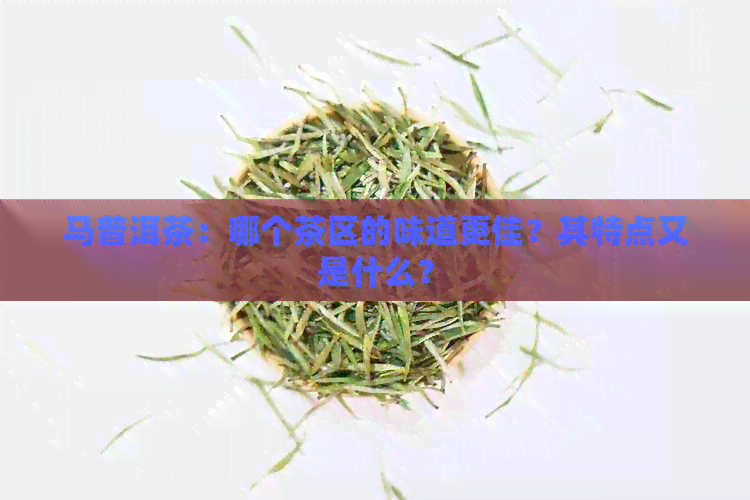 马普洱茶：哪个茶区的味道更佳？其特点又是什么？