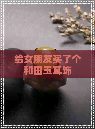 给女朋友买了个和田玉耳饰