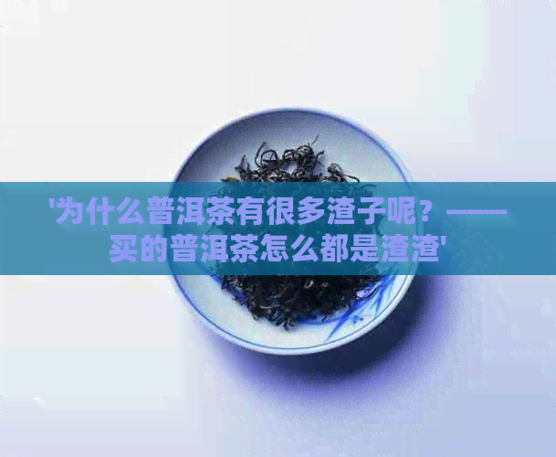 '为什么普洱茶有很多渣子呢？——买的普洱茶怎么都是渣渣'