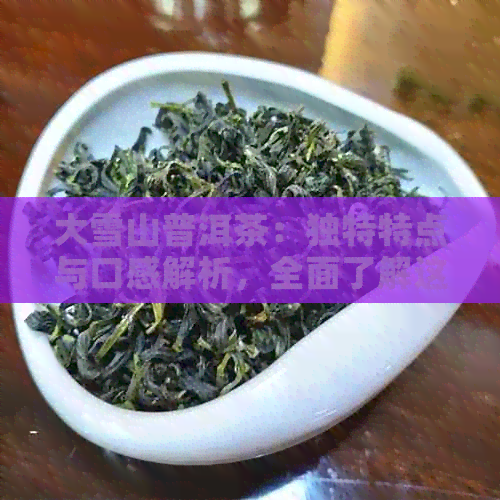 大雪山普洱茶：独特特点与口感解析，全面了解这款名茶的魅力所在