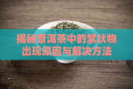 揭秘普洱茶中的絮状物出现原因与解决方法