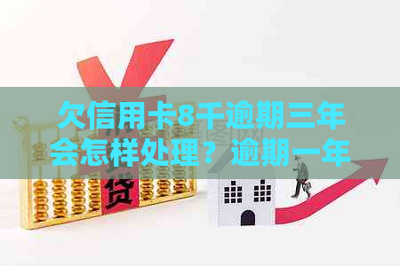 欠信用卡8千逾期三年会怎样处理？逾期一年还款金额是多少？