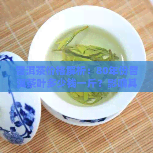 普洱茶价格解析：80年份普洱茶叶多少钱一斤？影响其价格的因素有哪些？