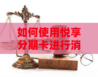 如何使用悦享分期卡进行消费？在哪些商家可以使用？还款方式有哪些？