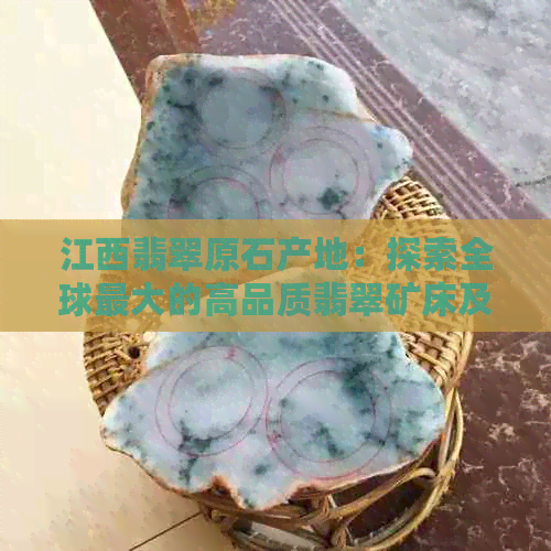 江西翡翠原石产地：探索全球更大的高品质翡翠矿床及其产区分布