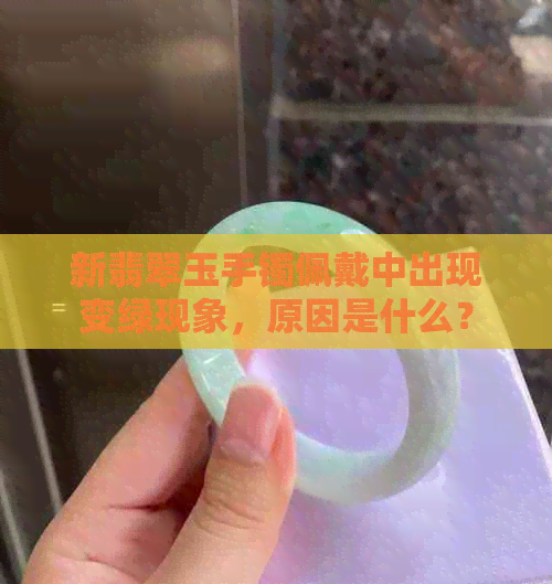 新翡翠玉手镯佩戴中出现变绿现象，原因是什么？