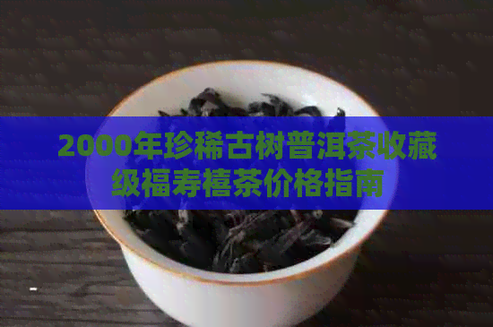 2000年珍稀古树普洱茶收藏级福寿禧茶价格指南