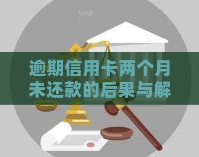 逾期信用卡两个月未还款的后果与解决方法