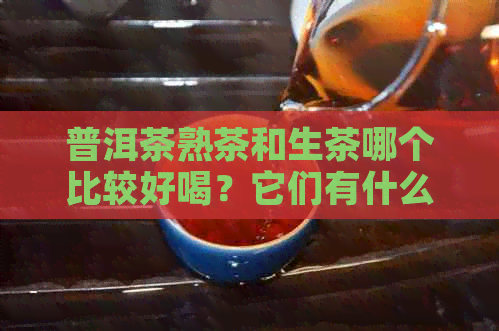 普洱茶熟茶和生茶哪个比较好喝？它们有什么区别？