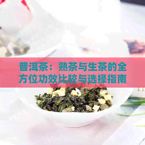 普洱茶：熟茶与生茶的全方位功效比较与选择指南