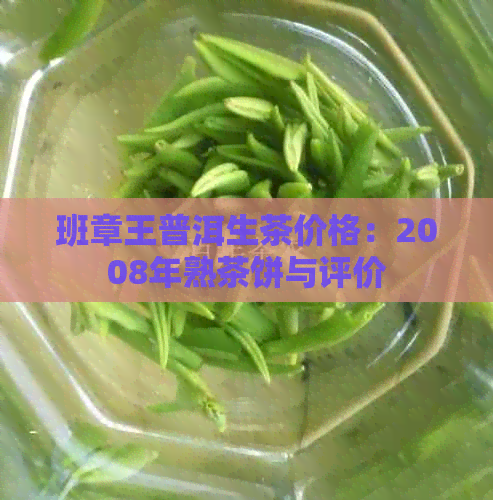 班章王普洱生茶价格：2008年熟茶饼与评价