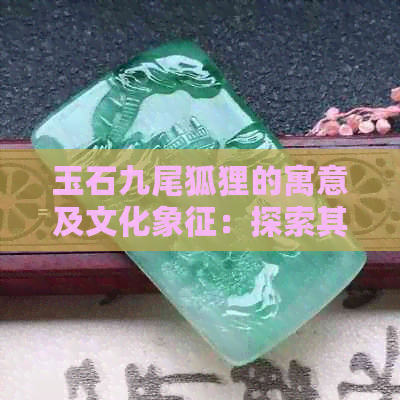 玉石九尾狐狸的寓意及文化象征：探索其背后的深层含义与影响