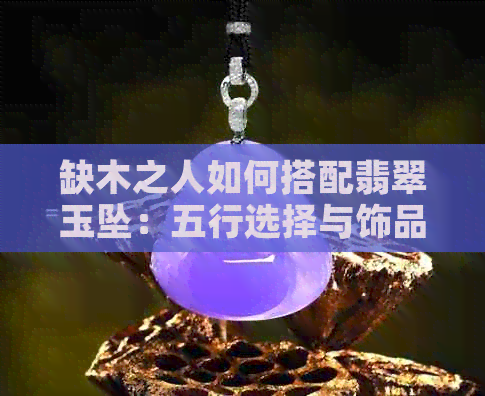 缺木之人如何搭配翡翠玉坠：五行选择与饰品解读